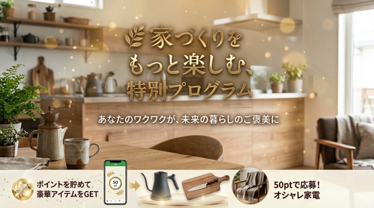 ゲーム感覚でポイ活×家づくり！<br>憧れの人気ブランド家電をGETしよう♪<br>新築応援プログラム【新築検討中の方】