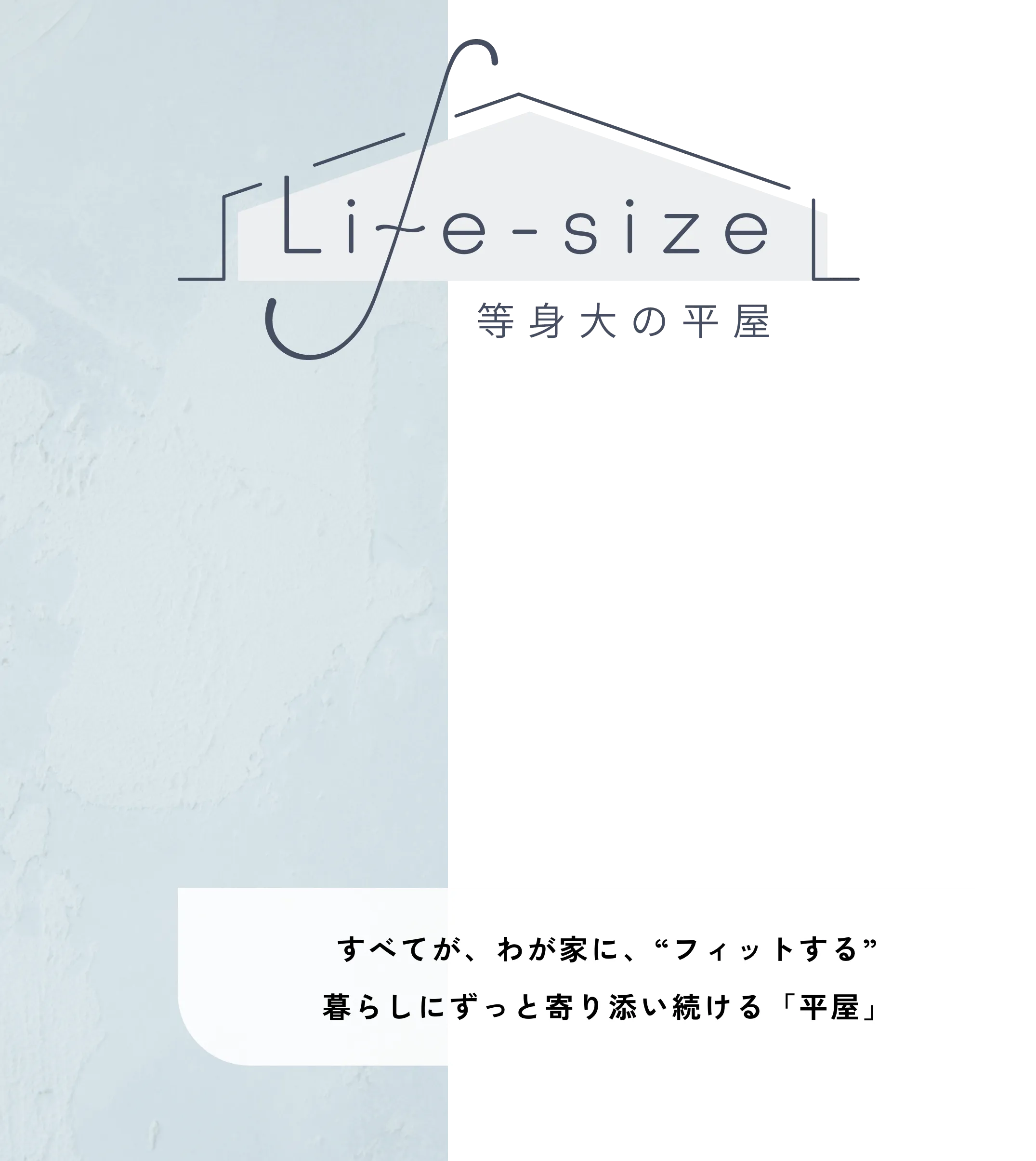 Life-size 等身大の平屋 全てが、わが家に、'ちょうどいい'暮らしにフィットし続ける「平屋」